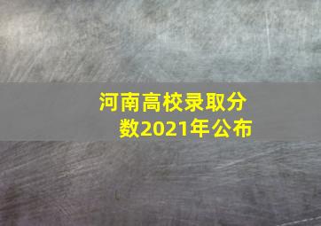 河南高校录取分数2021年公布