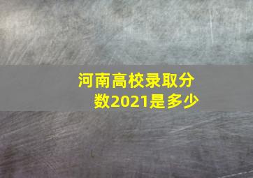 河南高校录取分数2021是多少