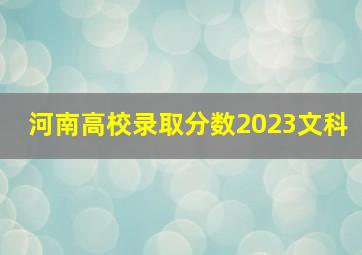 河南高校录取分数2023文科