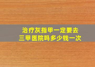 治疗灰指甲一定要去三甲医院吗多少钱一次