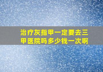 治疗灰指甲一定要去三甲医院吗多少钱一次啊