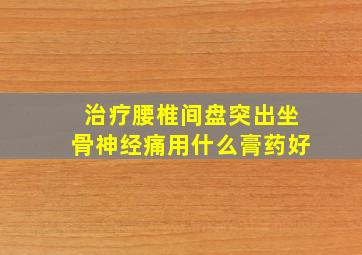 治疗腰椎间盘突出坐骨神经痛用什么膏药好