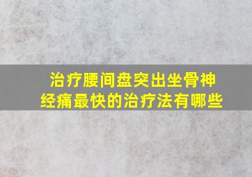 治疗腰间盘突出坐骨神经痛最快的治疗法有哪些