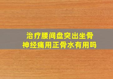 治疗腰间盘突出坐骨神经痛用正骨水有用吗