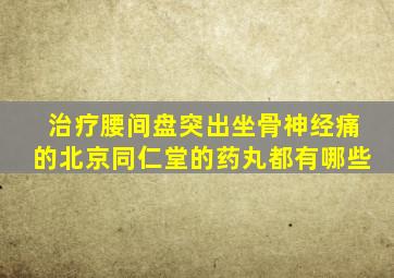 治疗腰间盘突出坐骨神经痛的北京同仁堂的药丸都有哪些