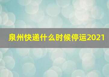 泉州快递什么时候停运2021