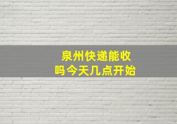 泉州快递能收吗今天几点开始