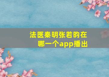 法医秦明张若昀在哪一个app播出