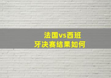 法国vs西班牙决赛结果如何