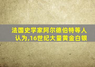 法国史学家阿尔德伯特等人认为,16世纪大量黄金白银