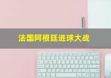 法国阿根廷进球大战