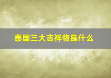 泰国三大吉祥物是什么