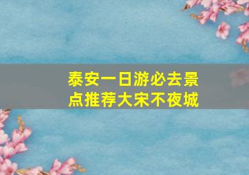 泰安一日游必去景点推荐大宋不夜城