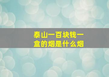 泰山一百块钱一盒的烟是什么烟