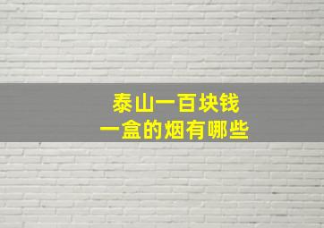 泰山一百块钱一盒的烟有哪些