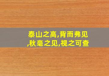 泰山之高,背而弗见,秋毫之见,视之可查