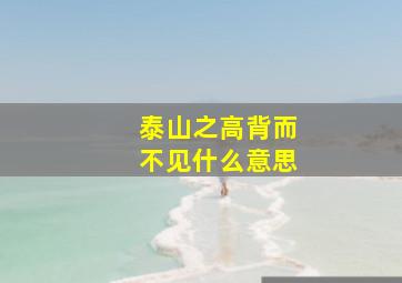 泰山之高背而不见什么意思