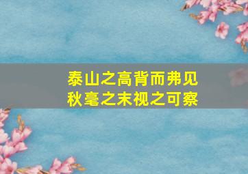 泰山之高背而弗见秋毫之末视之可察