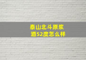 泰山北斗原浆酒52度怎么样