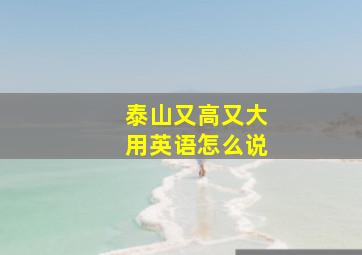 泰山又高又大用英语怎么说