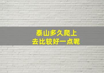 泰山多久爬上去比较好一点呢