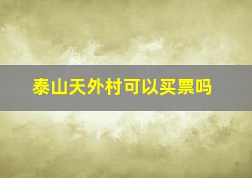 泰山天外村可以买票吗