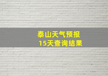 泰山天气预报15天查询结果