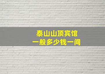 泰山山顶宾馆一般多少钱一间