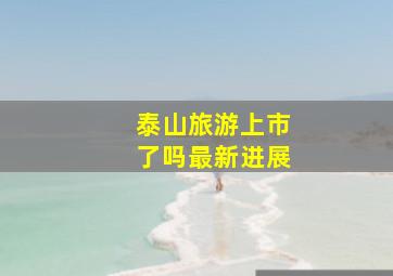 泰山旅游上市了吗最新进展