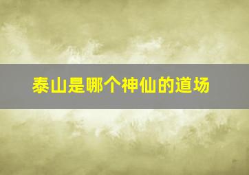 泰山是哪个神仙的道场