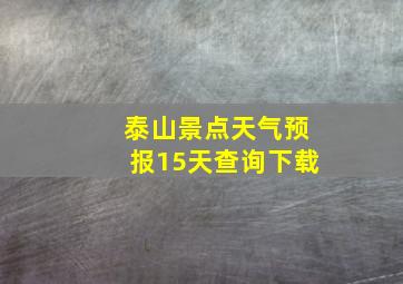 泰山景点天气预报15天查询下载