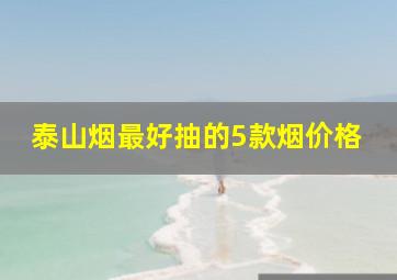 泰山烟最好抽的5款烟价格