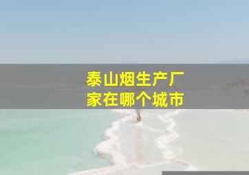 泰山烟生产厂家在哪个城市