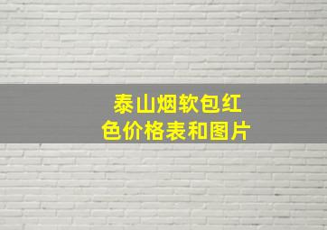 泰山烟软包红色价格表和图片