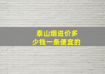 泰山烟进价多少钱一条便宜的