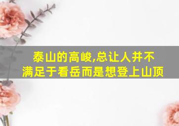 泰山的高峻,总让人并不满足于看岳而是想登上山顶