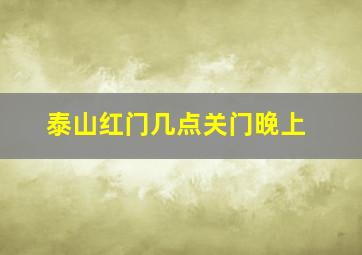 泰山红门几点关门晚上