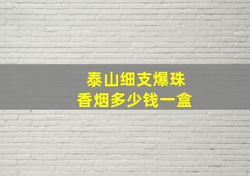 泰山细支爆珠香烟多少钱一盒