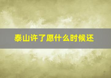 泰山许了愿什么时候还