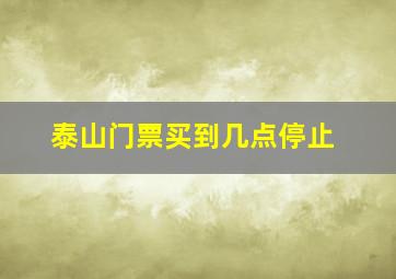 泰山门票买到几点停止