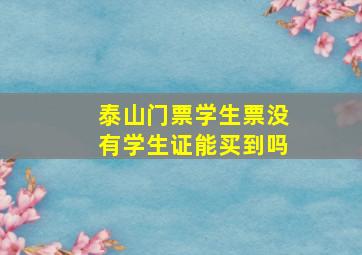 泰山门票学生票没有学生证能买到吗