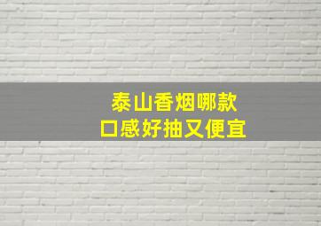 泰山香烟哪款口感好抽又便宜