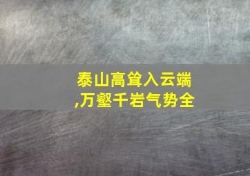 泰山高耸入云端,万壑千岩气势全