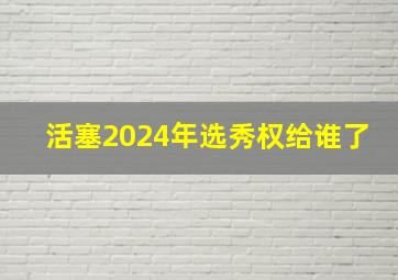 活塞2024年选秀权给谁了