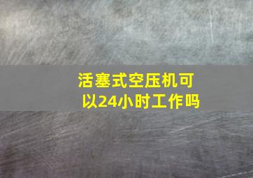 活塞式空压机可以24小时工作吗