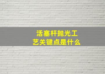 活塞杆抛光工艺关键点是什么