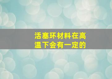 活塞环材料在高温下会有一定的