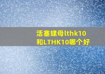 活塞螺母lthk10和LTHK10哪个好