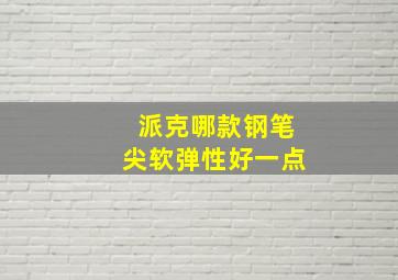 派克哪款钢笔尖软弹性好一点