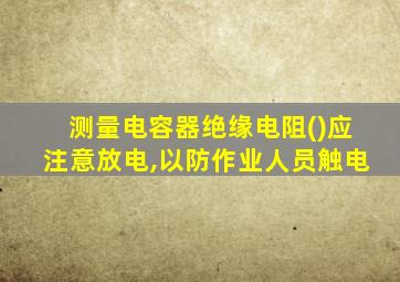 测量电容器绝缘电阻()应注意放电,以防作业人员触电